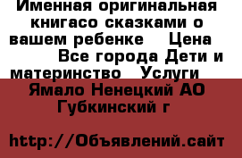 Именная оригинальная книгасо сказками о вашем ребенке  › Цена ­ 1 500 - Все города Дети и материнство » Услуги   . Ямало-Ненецкий АО,Губкинский г.